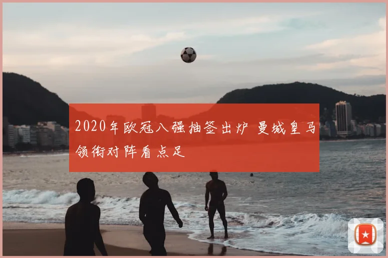 2020年欧冠八强抽签出炉 曼城皇马领衔对阵看点足