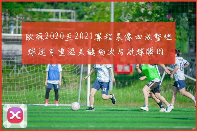 欧冠2020至2021赛程录像回放整理 球迷可重温关键场次与进球瞬间