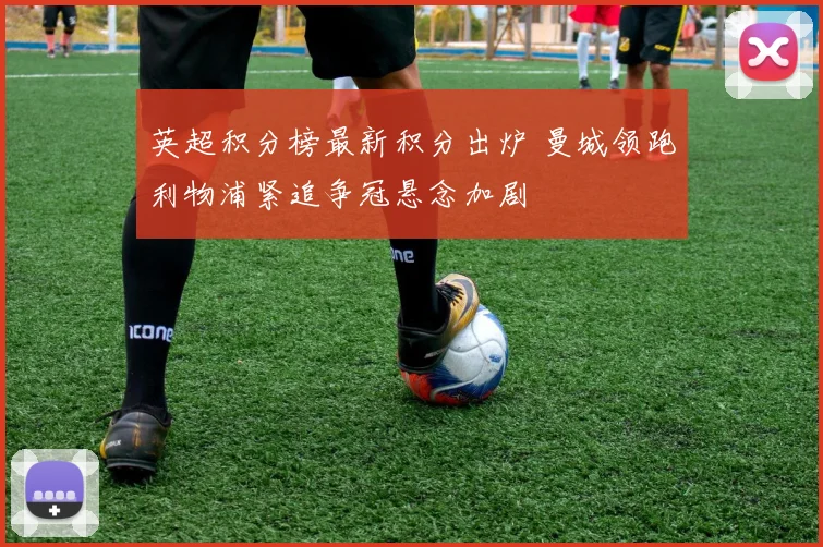 英超积分榜最新积分出炉 曼城领跑利物浦紧追争冠悬念加剧