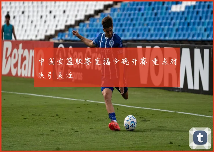 中国女篮联赛直播今晚开赛 重点对决引关注