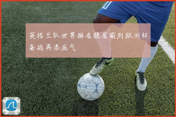英格兰队世界排名稳居前列欧洲杯备战再添底气