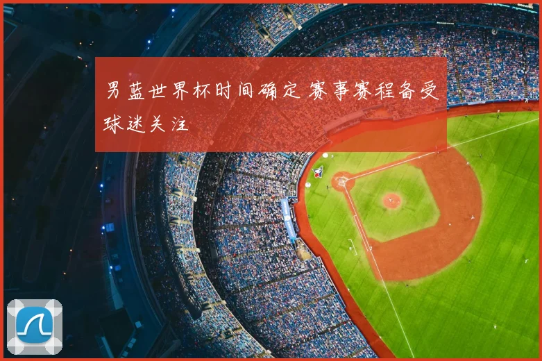 男蓝世界杯时间确定 赛事赛程备受球迷关注