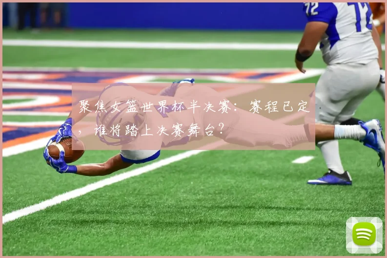 聚焦女篮世界杯半决赛:赛程已定,谁将踏上决赛舞台?