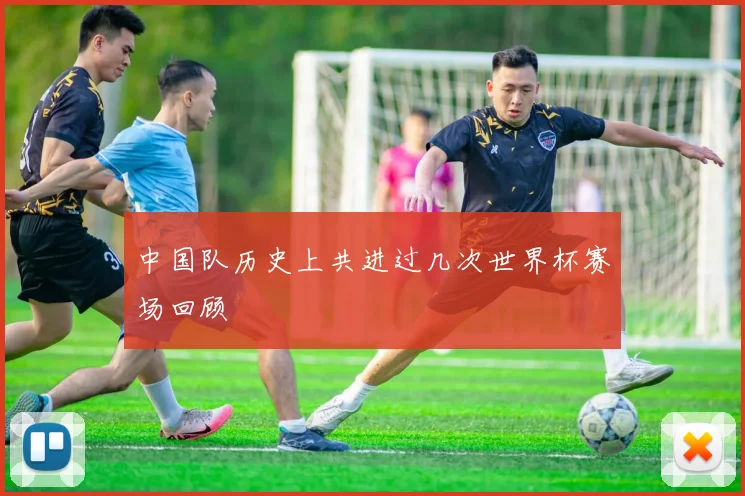 中国队历史上共进过几次世界杯赛场回顾