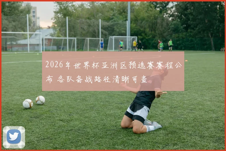 2026年世界杯亚洲区预选赛赛程公布 各队备战路径清晰可查