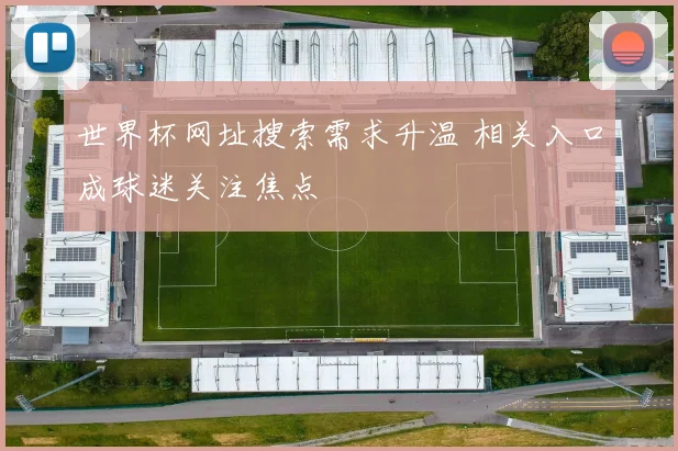 世界杯网址搜索需求升温 相关入口成球迷关注焦点
