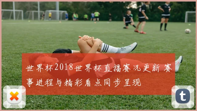 世界杯2018世界杯直播赛况更新 赛事进程与精彩看点同步呈现