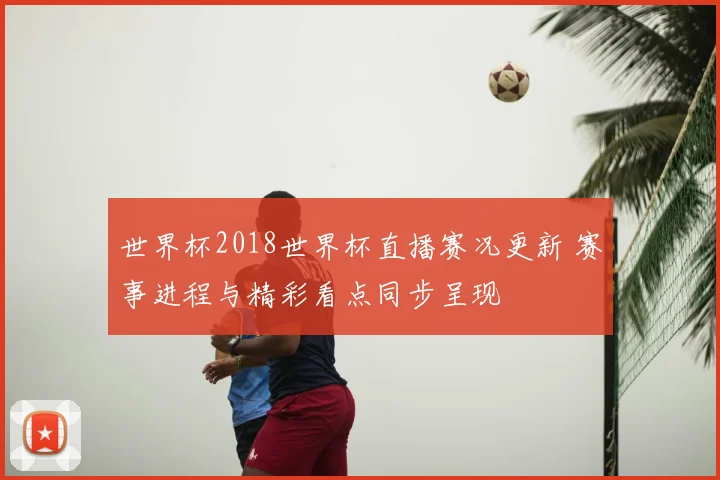 世界杯2018世界杯直播赛况更新 赛事进程与精彩看点同步呈现