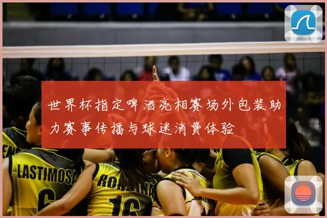 世界杯指定啤酒亮相赛场外包装助力赛事传播与球迷消费体验