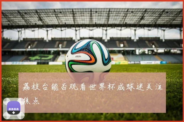荔枝台能否观看世界杯成球迷关注焦点