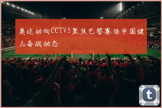奥运动向CCTV5聚焦巴黎赛场中国健儿备战动态