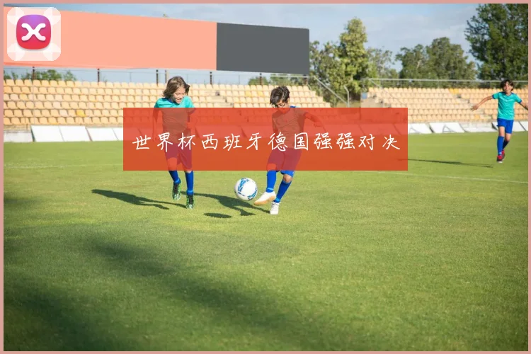 世界杯西班牙德国强强对决
