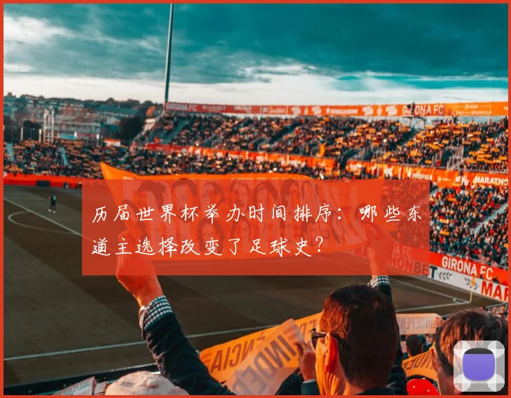 历届世界杯举办时间排序：哪些东道主选择改变了足球史？