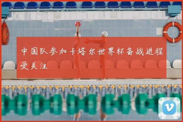 中国队参加卡塔尔世界杯备战进程受关注