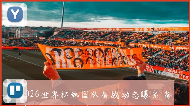 2026世界杯韩国队备战动态曝光 备受关注的阵容调整成焦点