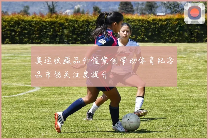 奥运收藏品升值案例带动体育纪念品市场关注度提升