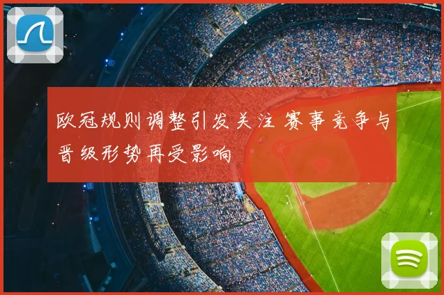 欧冠规则调整引发关注 赛事竞争与晋级形势再受影响
