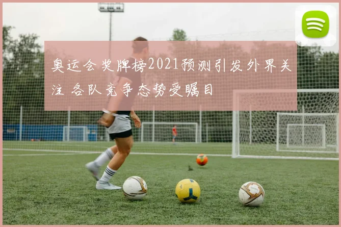 奥运会奖牌榜2021预测引发外界关注 各队竞争态势受瞩目
