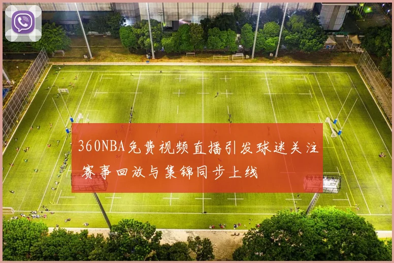 360NBA免费视频直播引发球迷关注 赛事回放与集锦同步上线