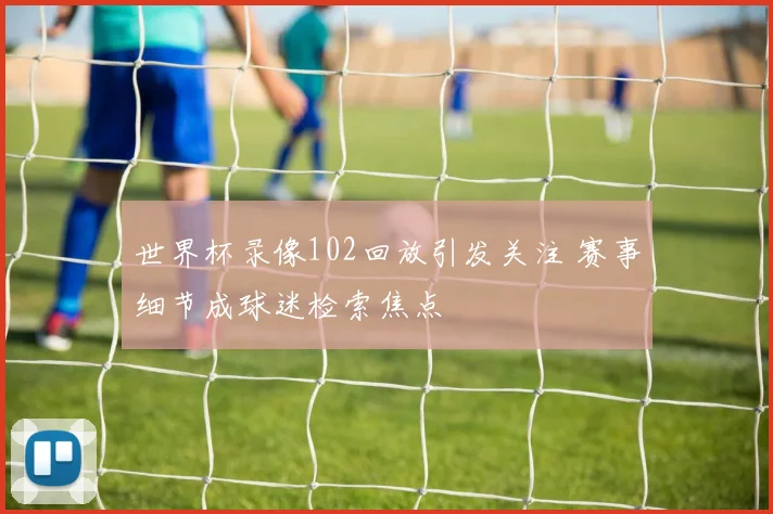 世界杯录像102回放引发关注 赛事细节成球迷检索焦点