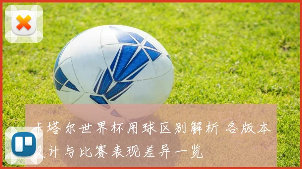 卡塔尔世界杯用球区别解析 各版本设计与比赛表现差异一览
